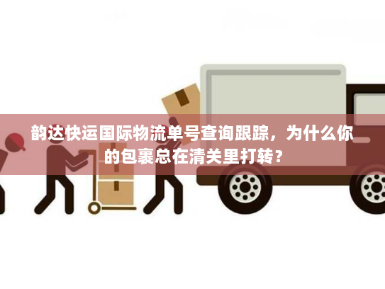 韵达快运国际物流单号查询跟踪,为什么你的包裹总在清关里打转? 韵达快运国际物流单号查询跟踪,为什么你的包裹总在清关里打转?