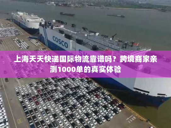 上海天天快递国际物流靠谱吗?跨境商家亲测1000单的真实体验 上海天天快递国际物流靠谱吗?跨境商家亲测1000单的真实体验