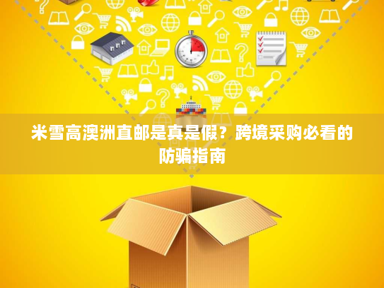 米雪高澳洲直邮是真是假?跨境采购必看的防骗指南 米雪高澳洲直邮是真是假?跨境采购必看的防骗指南