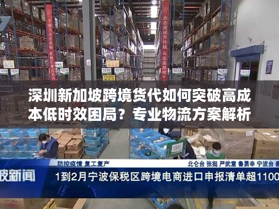 深圳新加坡跨境货代如何突破高成本低时效困局?专业物流方案解析 深圳新加坡跨境货代如何突破高成本低时效困局?专业物流方案解析