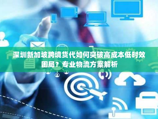 深圳新加坡跨境货代如何突破高成本低时效困局?专业物流方案解析 深圳新加坡跨境货代如何突破高成本低时效困局?专业物流方案解析