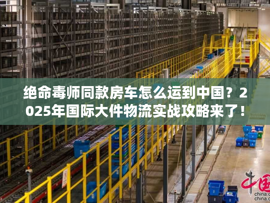 绝命毒师同款房车怎么运到中国?2025年国际大件物流实战攻略来了! 绝命毒师同款房车怎么运到中国?2025年国际大件物流实战攻略来了!