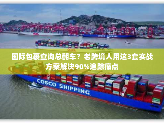 国际包裹查询总翻车？老跨境人用这3套实战方案解决90%追踪痛点