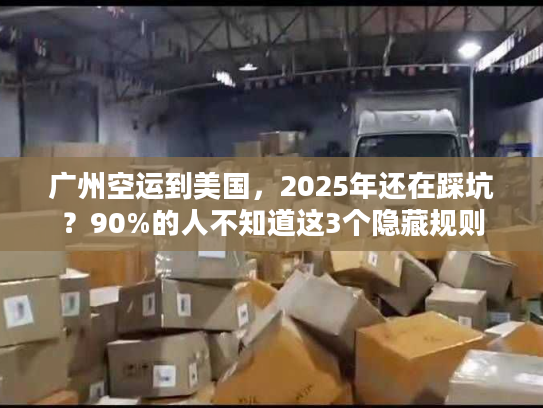 广州空运到美国，2025年还在踩坑？90%的人不知道这3个隐藏规则