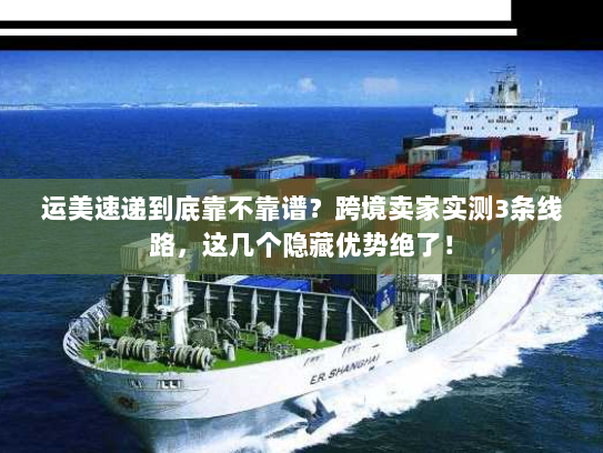 运美速递到底靠不靠谱？跨境卖家实测3条线路，这几个隐藏优势绝了！