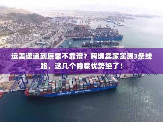 运美速递到底靠不靠谱？跨境卖家实测3条线路，这几个隐藏优势绝了！