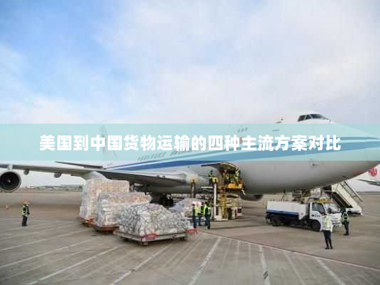 美国到中国货物运输的四种主流方案对比