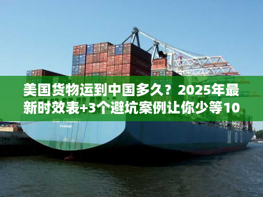 美国货物运到中国多久？2025年最新时效表+3个避坑案例让你少等10天