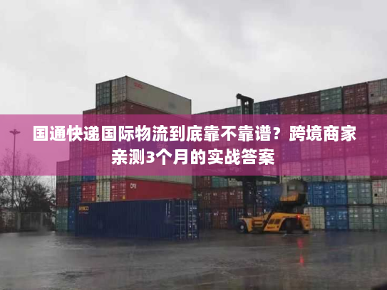 国通快递国际物流到底靠不靠谱?跨境商家亲测3个月的实战答案 国通快递国际物流到底靠不靠谱?跨境商家亲测3个月的实战答案