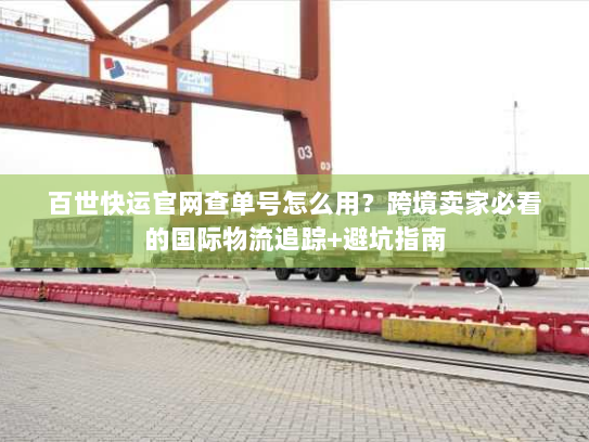 百世快运官网查单号怎么用？跨境卖家必看的国际物流追踪+避坑指南