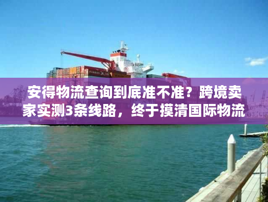 安得物流查询到底准不准？跨境卖家实测3条线路，终于摸清国际物流的水有多深