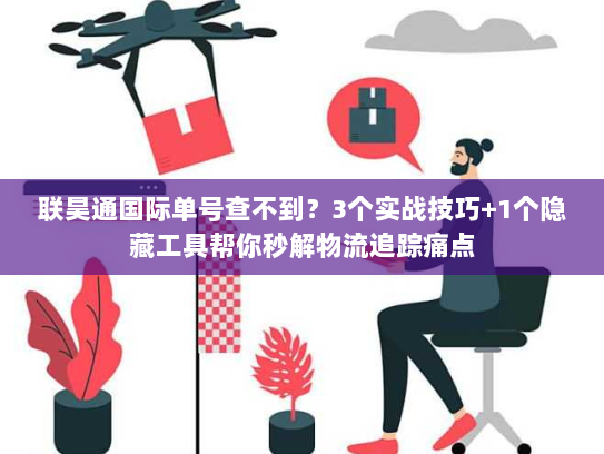 联昊通国际单号查不到?3个实战技巧+1个隐藏工具帮你秒解物流追踪痛点 联昊通国际单号查不到?3个实战技巧+1个隐藏工具帮你秒解物流追踪痛点