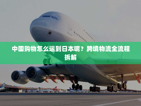 中国购物怎么运到日本呢？跨境物流全流程拆解