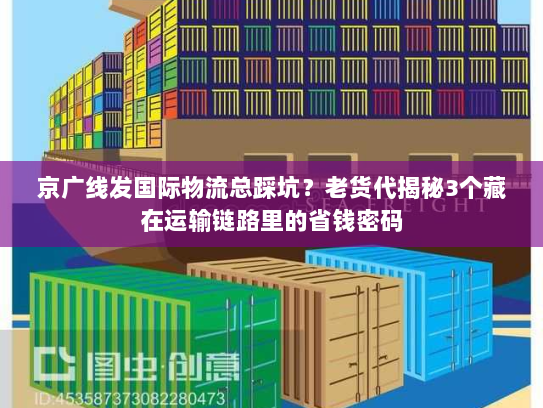 京广线发国际物流总踩坑？老货代揭秘3个藏在运输链路里的省钱密码