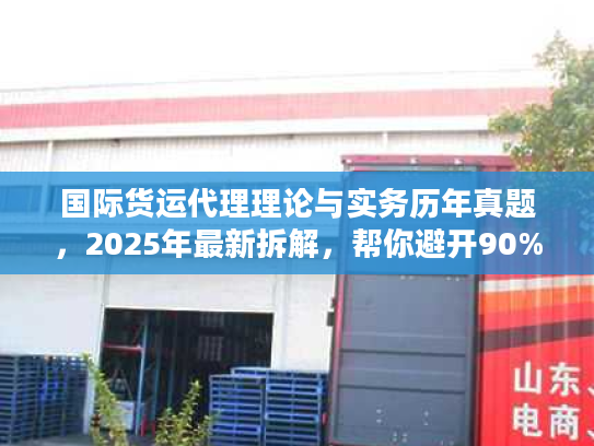 国际货运代理理论与实务历年真题，2025年最新拆解，帮你避开90%物流服务坑？