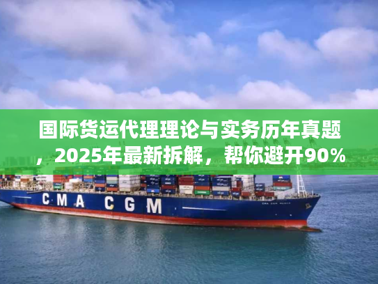 国际货运代理理论与实务历年真题，2025年最新拆解，帮你避开90%物流服务坑？