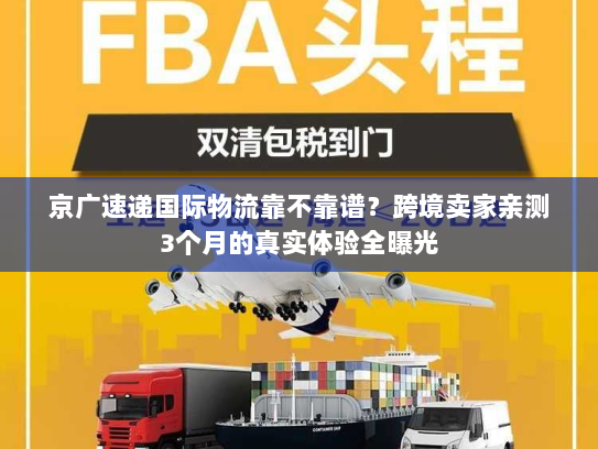 京广速递国际物流靠不靠谱?跨境卖家亲测3个月的真实体验全曝光 京广速递国际物流靠不靠谱?跨境卖家亲测3个月的真实体验全曝光