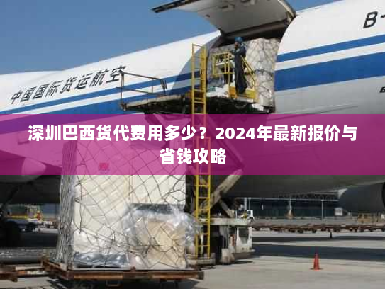 深圳巴西货代费用多少?2024年最新报价与省钱攻略 深圳巴西货代费用多少?2024年最新报价与省钱攻略