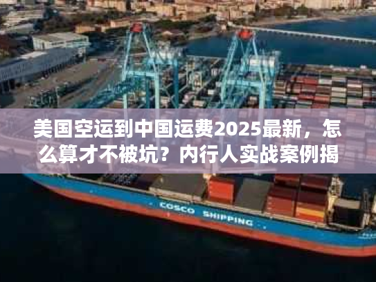 美国空运到中国运费2025最新,怎么算才不被坑?内行人实战案例揭秘 美国空运到中国运费2025最新,怎么算才不被坑?内行人实战案例揭秘