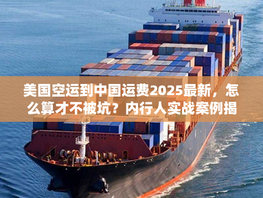 美国空运到中国运费2025最新,怎么算才不被坑?内行人实战案例揭秘 美国空运到中国运费2025最新,怎么算才不被坑?内行人实战案例揭秘