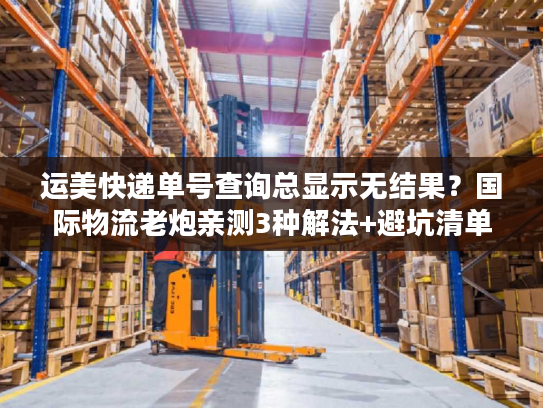 运美快递单号查询总显示无结果?国际物流老炮亲测3种解法+避坑清单 运美快递单号查询总显示无结果?国际物流老炮亲测3种解法+避坑清单