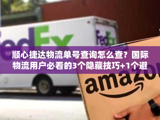 顺心捷达物流单号查询怎么查?国际物流用户必看的3个隐藏技巧+1个避坑指南 顺心捷达物流单号查询怎么查?国际物流用户必看的3个隐藏技巧+1个避坑指南