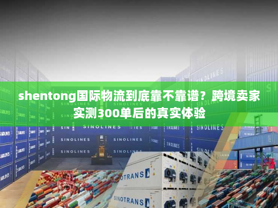 shentong国际物流到底靠不靠谱?跨境卖家实测300单后的真实体验 shentong国际物流到底靠不靠谱?跨境卖家实测300单后的真实体验
