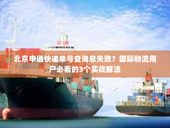 北京申通快递单号查询总失败？国际物流用户必看的3个实战解法