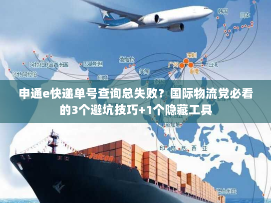 申通e快递单号查询总失败？国际物流党必看的3个避坑技巧+1个隐藏工具