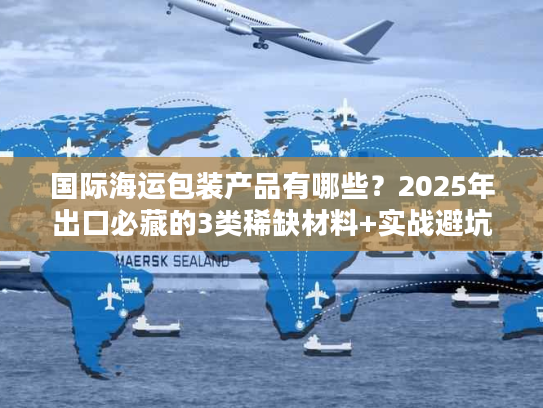 国际海运包装产品有哪些?2025年出口必藏的3类稀缺材料+实战避坑技巧 国际海运包装产品有哪些?2025年出口必藏的3类稀缺材料+实战避坑技巧