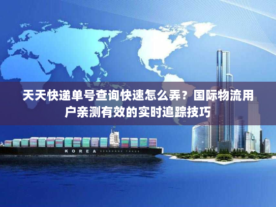 天天快递单号查询快速怎么弄？国际物流用户亲测有效的实时追踪技巧