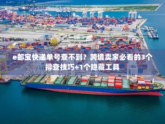 e邮宝快递单号查不到?跨境卖家必看的3个排查技巧+1个隐藏工具 e邮宝快递单号查不到?跨境卖家必看的3个排查技巧+1个隐藏工具