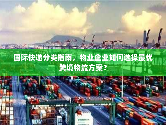 国际快递分类指南,物业企业如何选择最优跨境物流方案? 国际快递分类指南,物业企业如何选择最优跨境物流方案?