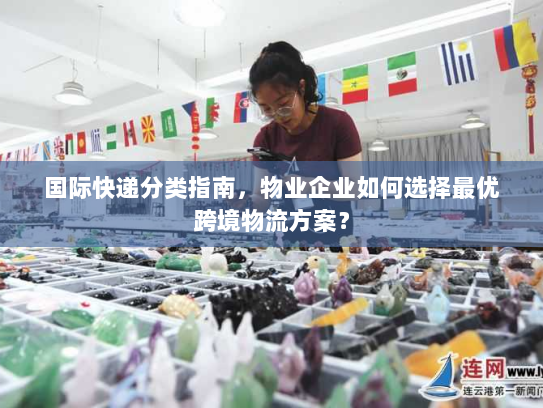 国际快递分类指南,物业企业如何选择最优跨境物流方案? 国际快递分类指南,物业企业如何选择最优跨境物流方案?