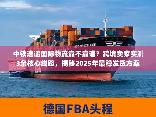 中铁速递国际物流靠不靠谱?跨境卖家实测3条核心线路,揭秘2025年最稳发货方案 中铁速递国际物流靠不靠谱?跨境卖家实测3条核心线路,揭秘2025年最稳发货方案