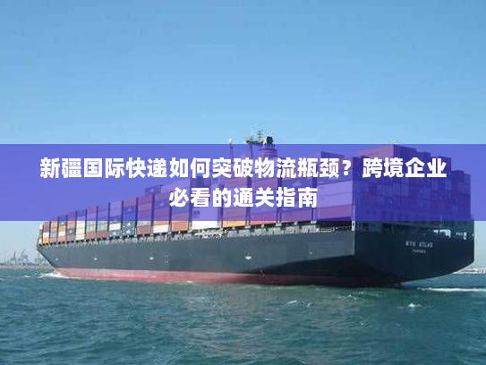 新疆国际快递如何突破物流瓶颈？跨境企业必看的通关指南