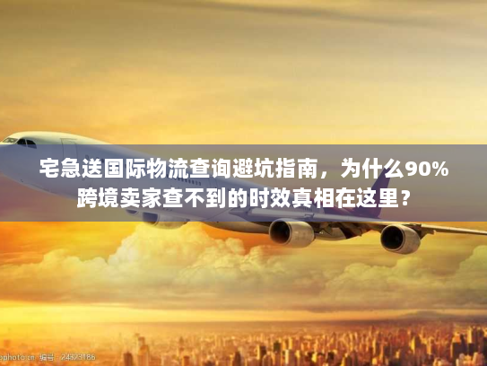 宅急送国际物流查询避坑指南,为什么90%跨境卖家查不到的时效真相在这里? 宅急送国际物流查询避坑指南,为什么90%跨境卖家查不到的时效真相在这里?