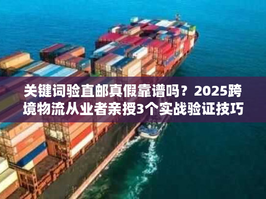 关键词验直邮真假靠谱吗？2025跨境物流从业者亲授3个实战验证技巧