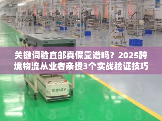 关键词验直邮真假靠谱吗？2025跨境物流从业者亲授3个实战验证技巧