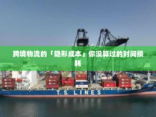 跨境物流的「隐形成本」你没算过的时间损耗