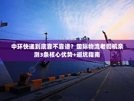 中环快递到底靠不靠谱？国际物流老司机亲测3条核心优势+避坑指南