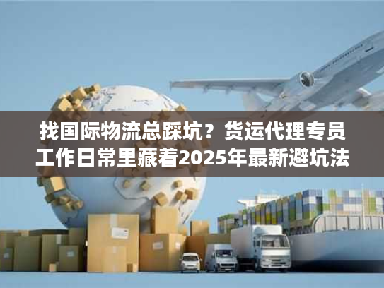 找国际物流总踩坑？货运代理专员工作日常里藏着2025年最新避坑法则