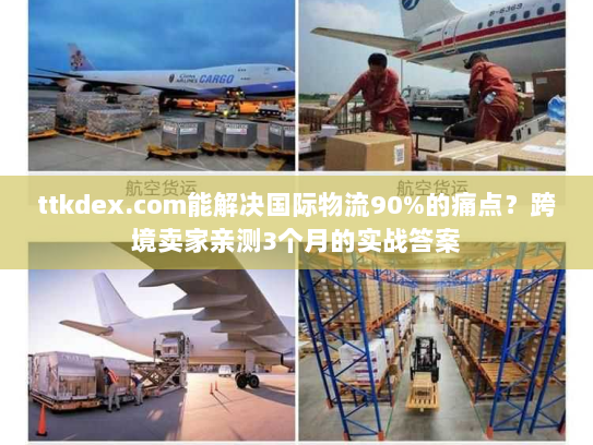 ttkdex.com能解决国际物流90%的痛点？跨境卖家亲测3个月的实战答案