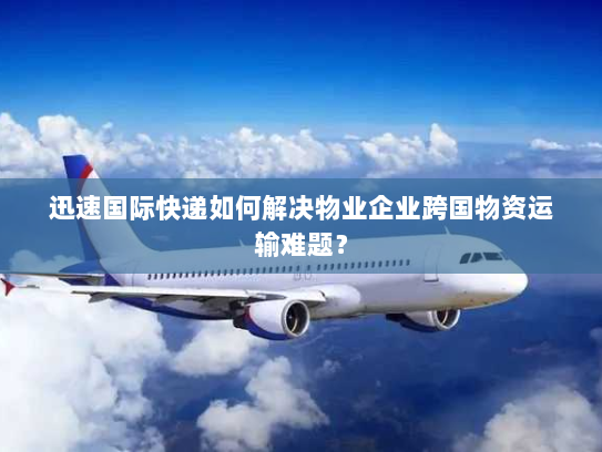 迅速国际快递如何解决物业企业跨国物资运输难题? 迅速国际快递如何解决物业企业跨国物资运输难题?