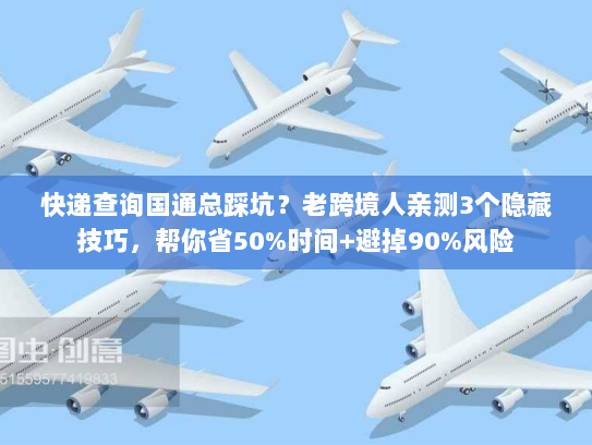 快递查询国通总踩坑?老跨境人亲测3个隐藏技巧,帮你省50%时间+避掉90%风险 快递查询国通总踩坑?老跨境人亲测3个隐藏技巧,帮你省50%时间+避掉90%风险