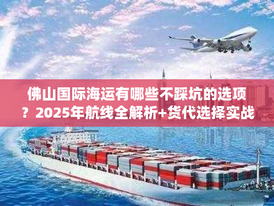 佛山国际海运有哪些不踩坑的选项?2025年航线全解析+货代选择实战技巧 佛山国际海运有哪些不踩坑的选项?2025年航线全解析+货代选择实战技巧