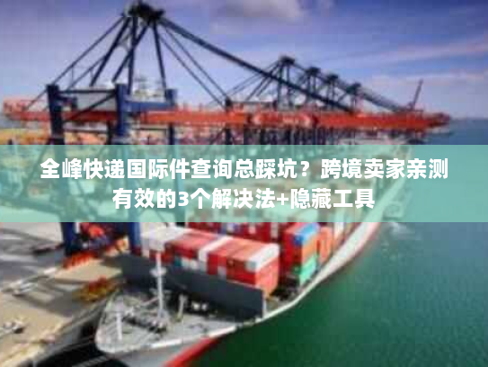 全峰快递国际件查询总踩坑?跨境卖家亲测有效的3个解决法+隐藏工具 全峰快递国际件查询总踩坑?跨境卖家亲测有效的3个解决法+隐藏工具