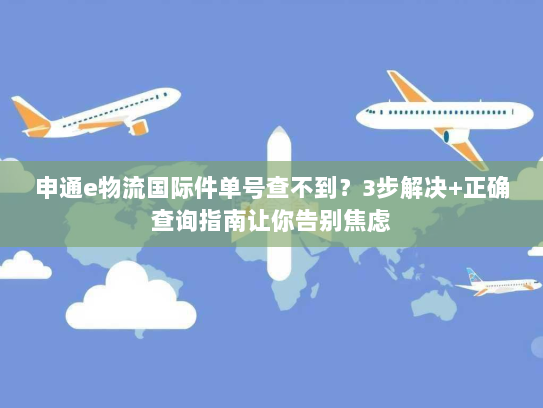 申通e物流国际件单号查不到？3步解决+正确查询指南让你告别焦虑