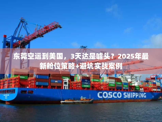 东莞空运到美国,3天达是噱头?2025年最新舱位策略+避坑实战案例 东莞空运到美国,3天达是噱头?2025年最新舱位策略+避坑实战案例