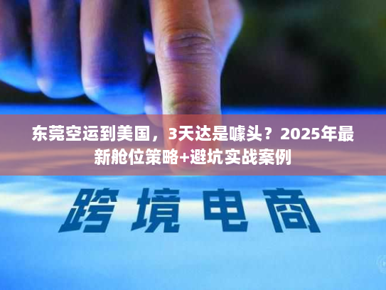 东莞空运到美国,3天达是噱头?2025年最新舱位策略+避坑实战案例 东莞空运到美国,3天达是噱头?2025年最新舱位策略+避坑实战案例